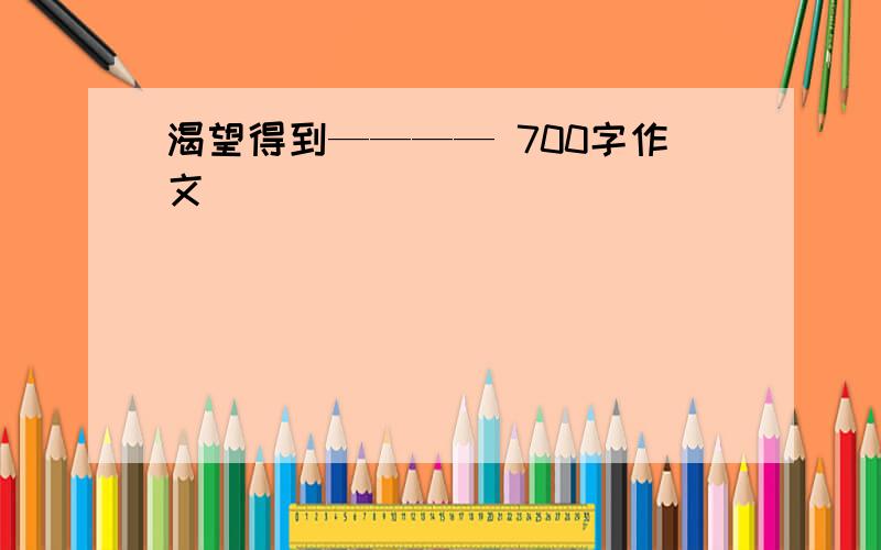 渴望得到———— 700字作文