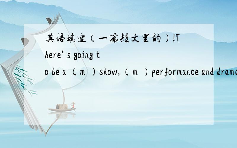 英语填空（一篇短文里的）!There’s going to be a （m ）show,（m ）performance and drama.