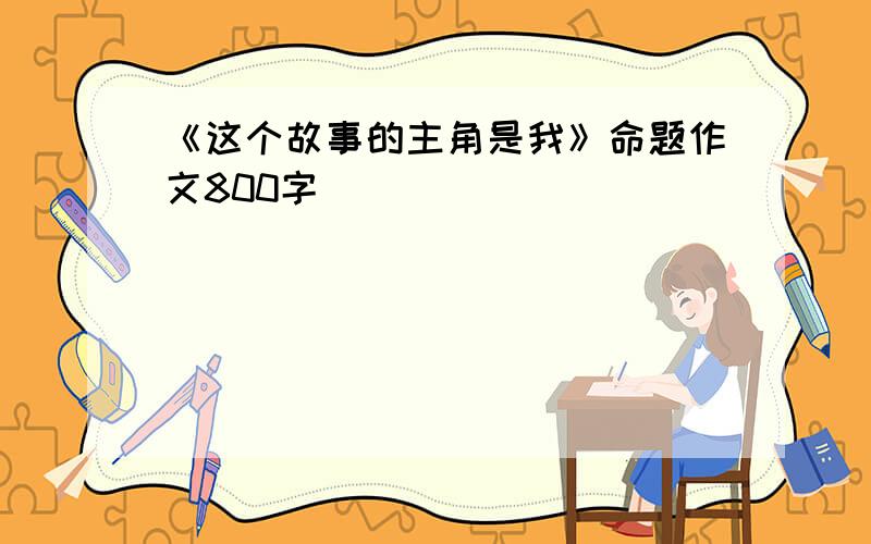 《这个故事的主角是我》命题作文800字