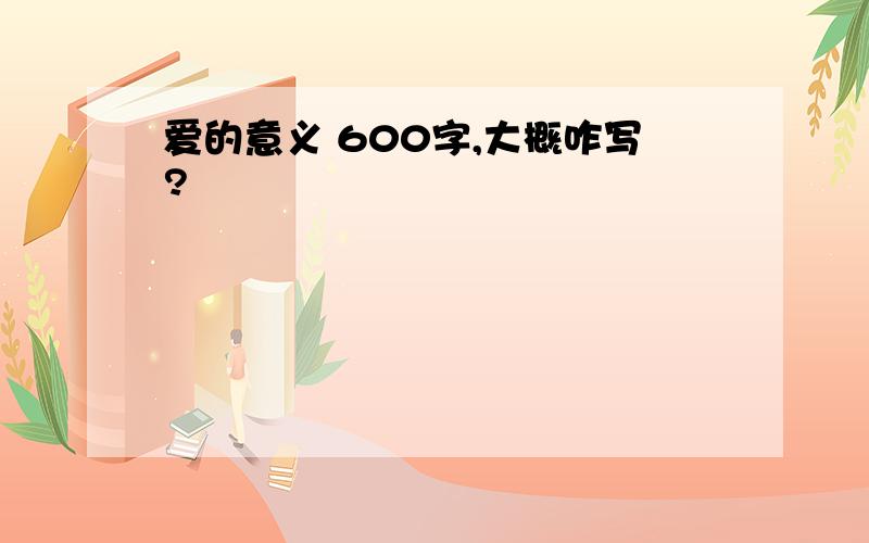 爱的意义 600字,大概咋写?