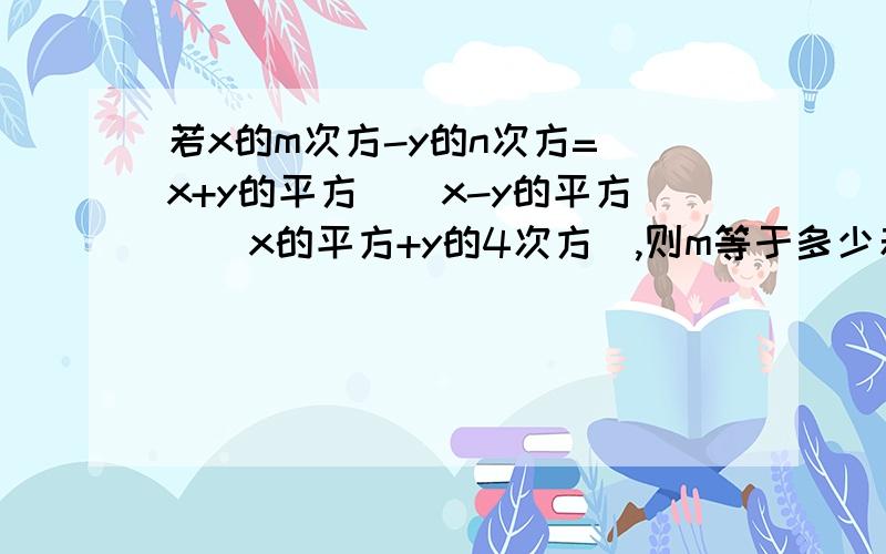 若x的m次方-y的n次方=（x+y的平方）（x-y的平方）（x的平方+y的4次方）,则m等于多少若x的m次方-y的n次方=（x+y的平方）（x-y的平方）（x的平方+y的4次方）,则m等于多少?n等于多少