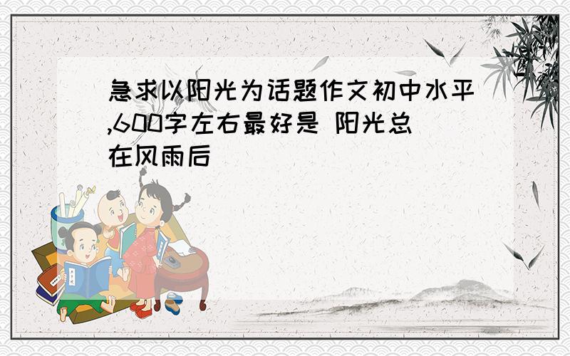 急求以阳光为话题作文初中水平,600字左右最好是 阳光总在风雨后