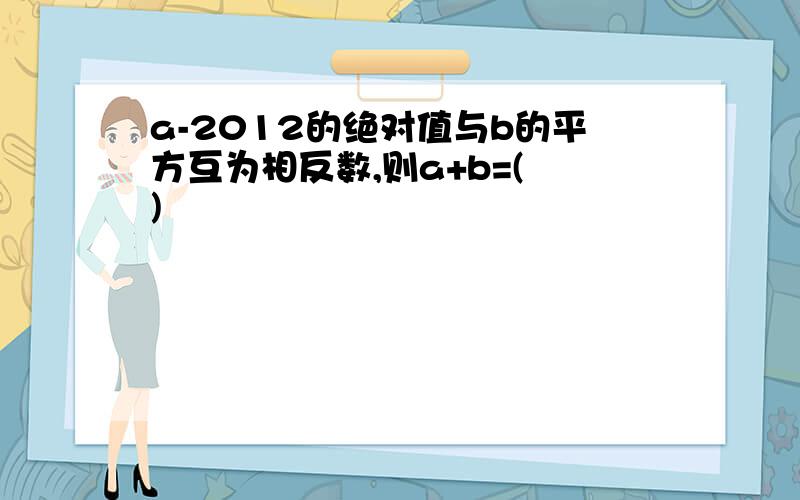 a-2012的绝对值与b的平方互为相反数,则a+b=( )