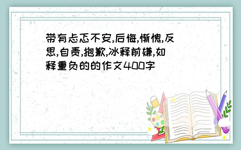 带有忐忑不安,后悔,惭愧,反思,自责,抱歉,冰释前嫌,如释重负的的作文400字