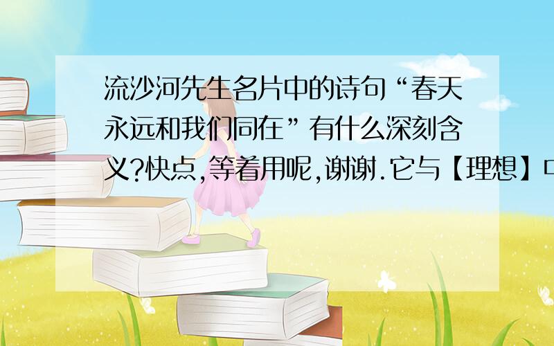 流沙河先生名片中的诗句“春天永远和我们同在”有什么深刻含义?快点,等着用呢,谢谢.它与【理想】中的哪一诗句意思相近?