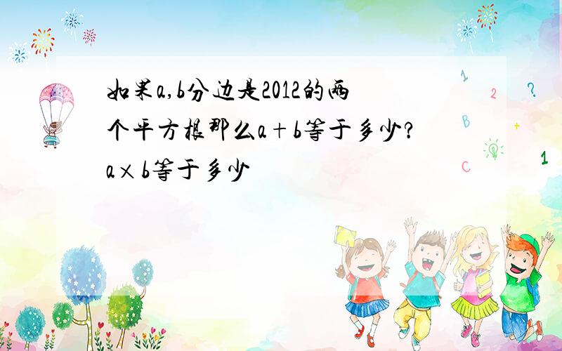 如果a,b分边是2012的两个平方根那么a+b等于多少?a×b等于多少