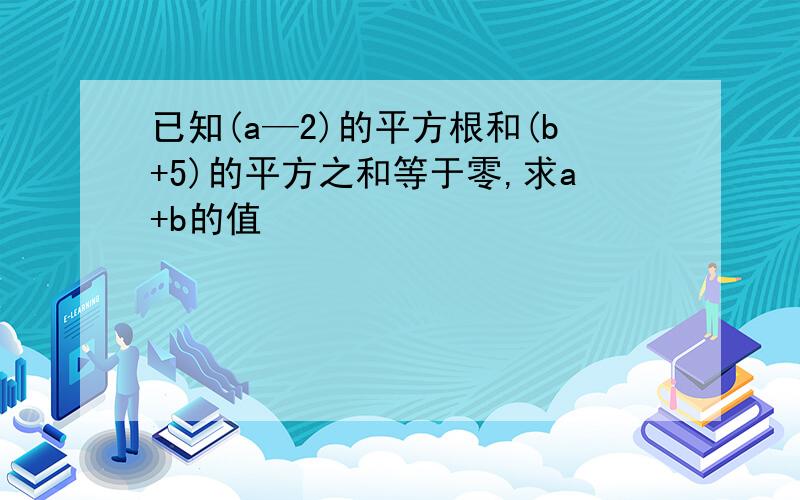 已知(a—2)的平方根和(b+5)的平方之和等于零,求a+b的值