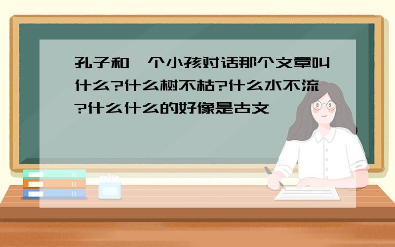 孔子和一个小孩对话那个文章叫什么?什么树不枯?什么水不流?什么什么的好像是古文