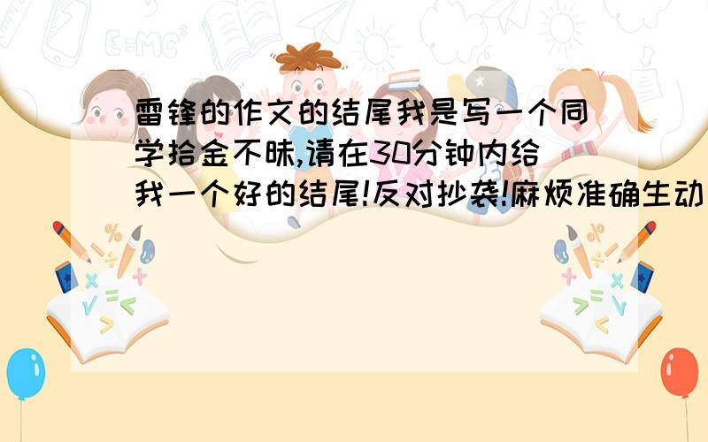 雷锋的作文的结尾我是写一个同学拾金不昧,请在30分钟内给我一个好的结尾!反对抄袭!麻烦准确生动一点的.