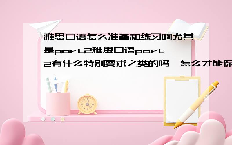 雅思口语怎么准备和练习啊尤其是part2雅思口语part2有什么特别要求之类的吗,怎么才能保证2分钟呢