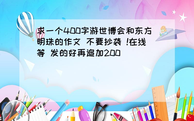 求一个400字游世博会和东方明珠的作文 不要抄袭 !在线等 发的好再追加200