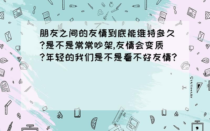 朋友之间的友情到底能维持多久?是不是常常吵架,友情会变质?年轻的我们是不是看不好友情?