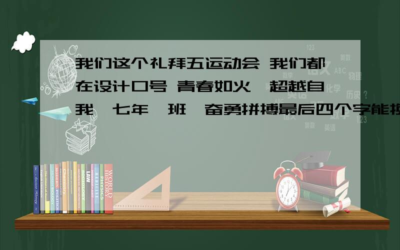 我们这个礼拜五运动会 我们都在设计口号 青春如火,超越自我,七年一班,奋勇拼搏最后四个字能换换么