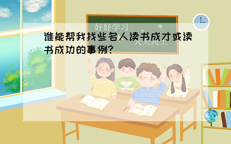 谁能帮我找些名人读书成才或读书成功的事例?