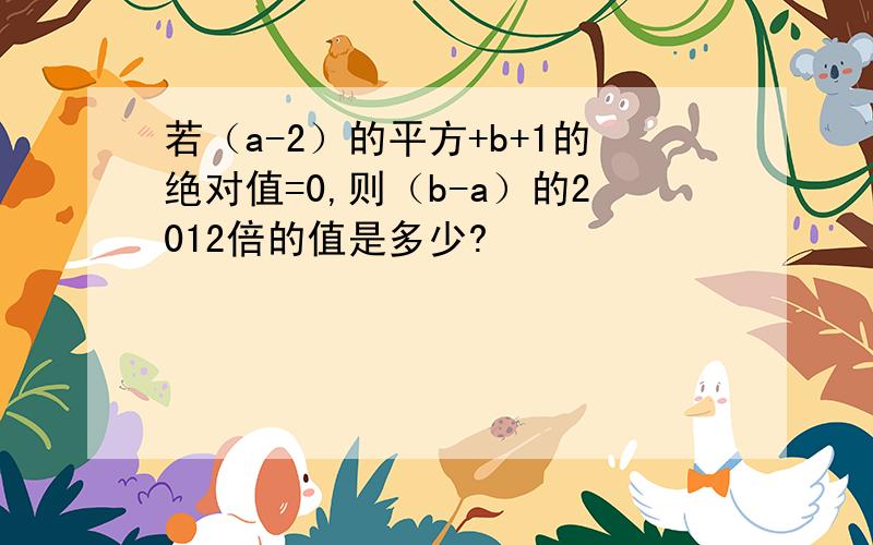 若（a-2）的平方+b+1的绝对值=0,则（b-a）的2012倍的值是多少?