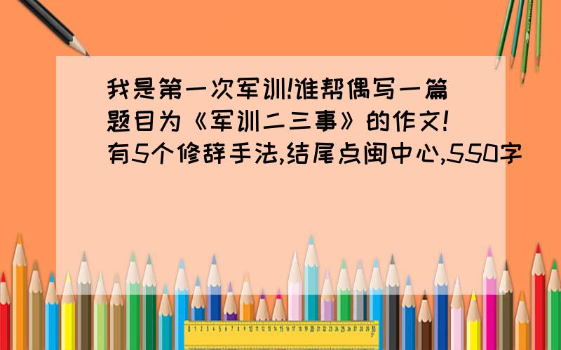 我是第一次军训!谁帮偶写一篇题目为《军训二三事》的作文!有5个修辞手法,结尾点闽中心,550字