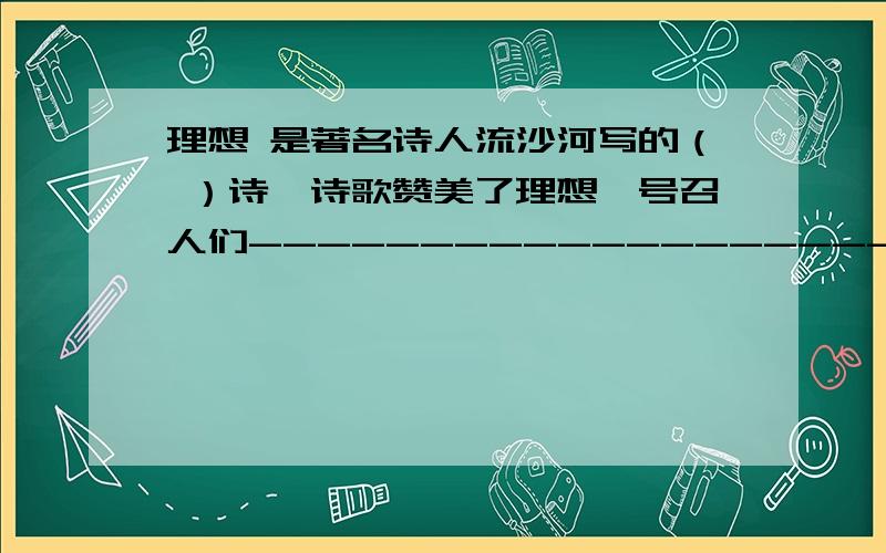 理想 是著名诗人流沙河写的（ ）诗,诗歌赞美了理想,号召人们---------------------.理想 是著名诗人流沙河写的（ ）诗,诗歌赞美了理想,号召人们---------------------.