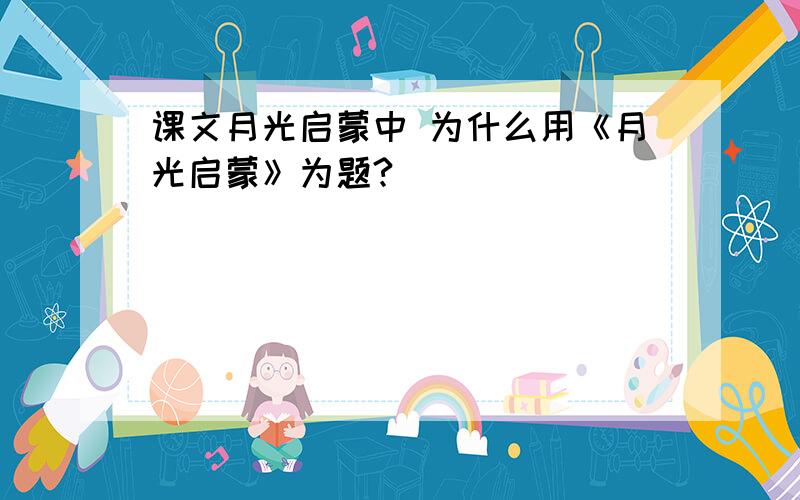 课文月光启蒙中 为什么用《月光启蒙》为题?