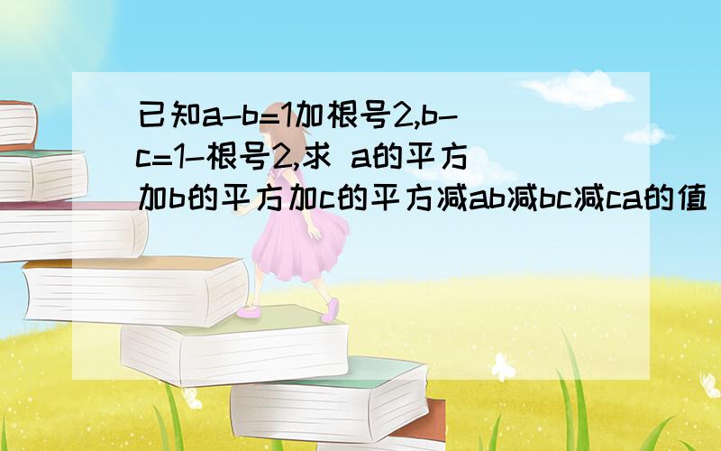 已知a-b=1加根号2,b-c=1-根号2,求 a的平方加b的平方加c的平方减ab减bc减ca的值