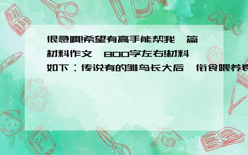 很急啊!希望有高手能帮我一篇材料作文,800字左右!材料如下：传说有的雏鸟长大后,衔食喂养衰老的母鸟,人们把这种现象称为“反哺.人类社会也存在着类似现象,年轻一代对年长一代的文化影