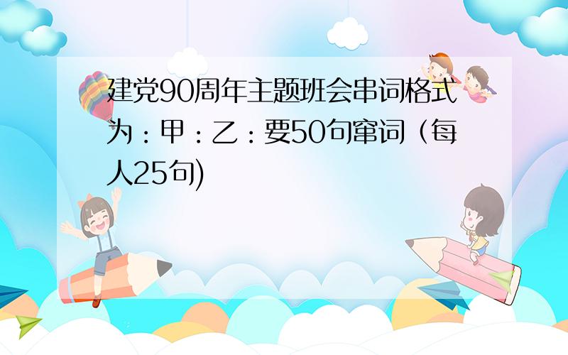 建党90周年主题班会串词格式为：甲：乙：要50句窜词（每人25句)