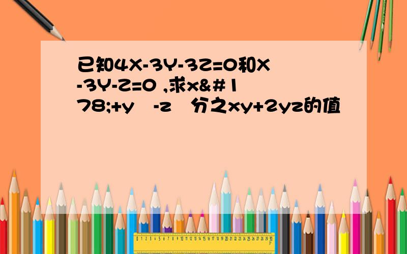 已知4X-3Y-3Z=0和X-3Y-Z=0 ,求x²+y²-z²分之xy+2yz的值