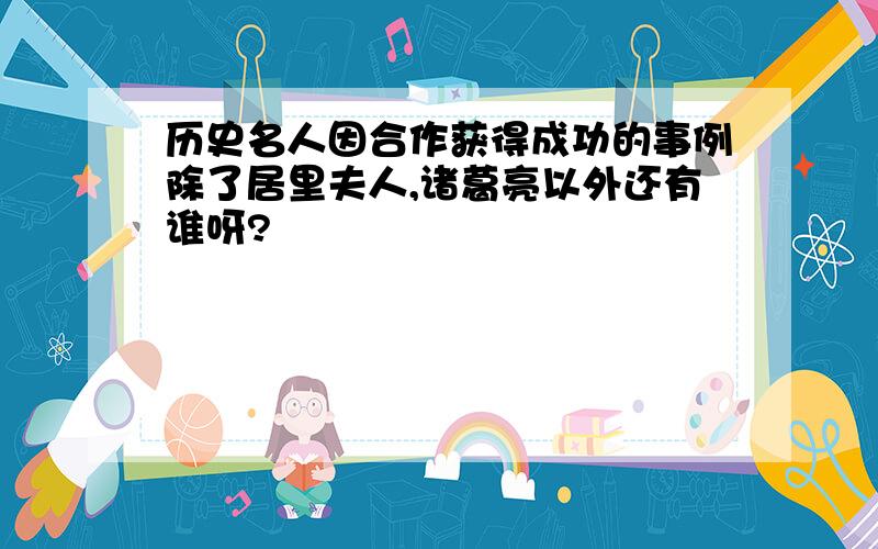 历史名人因合作获得成功的事例除了居里夫人,诸葛亮以外还有谁呀?