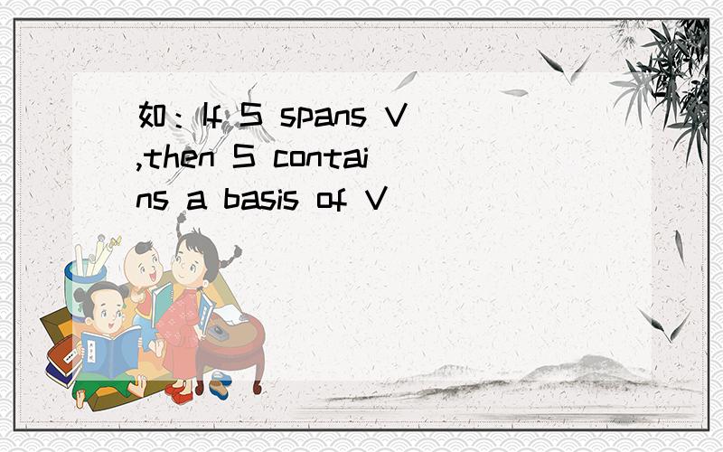 如：If S spans V,then S contains a basis of V