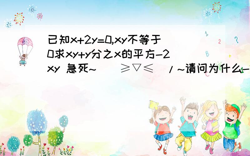 已知x+2y=0,xy不等于0求xy+y分之x的平方-2xy 急死~\(≥▽≤)/~请问为什么-2xy=4y平方？