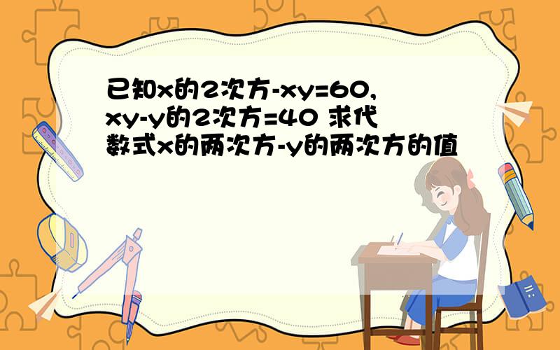 已知x的2次方-xy=60,xy-y的2次方=40 求代数式x的两次方-y的两次方的值