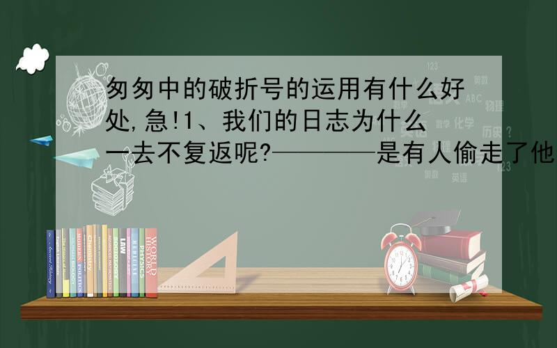 匆匆中的破折号的运用有什么好处,急!1、我们的日志为什么一去不复返呢?————是有人偷走了他们罢；那是谁?2、于是————洗手的时候,日子从水棚里过去