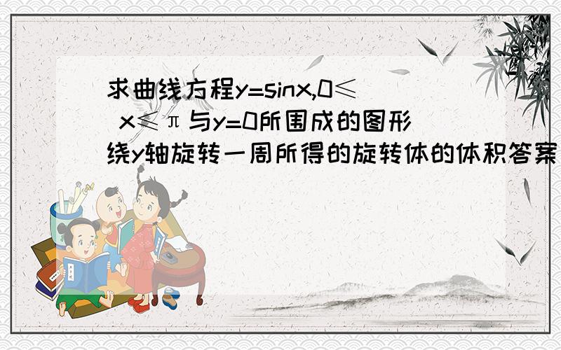 求曲线方程y=sinx,0≤ x≤π与y=0所围成的图形绕y轴旋转一周所得的旋转体的体积答案是Vy＝2π∫(0到π)x sin x dx＝2π*(π/2)∫(0到π) sin x dx＝(π^2)(-cos x)|(0到π)＝2(π^2) 可我就是不明白这个是怎么来