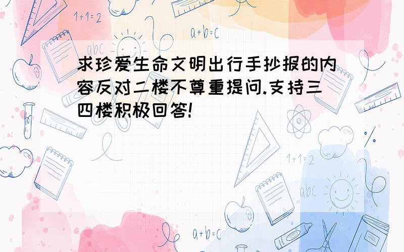 求珍爱生命文明出行手抄报的内容反对二楼不尊重提问.支持三四楼积极回答!