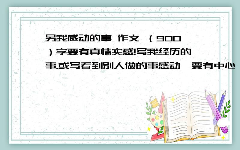 另我感动的事 作文 （900）字要有真情实感!写我经历的事.或写看到别人做的事感动,要有中心,有思路,有分段.