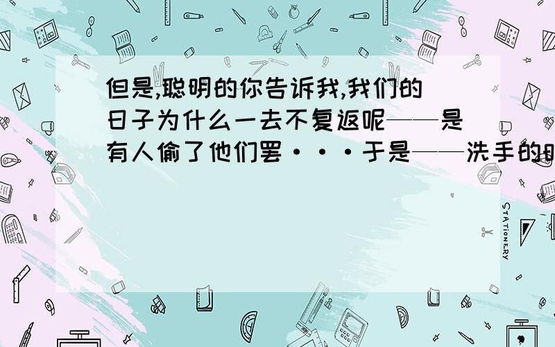 但是,聪明的你告诉我,我们的日子为什么一去不复返呢——是有人偷了他们罢···于是——洗手的时候,日子从水盆里过去······两句都请说说破折号的用法,