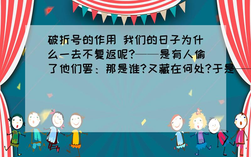 破折号的作用 我们的日子为什么一去不复返呢?——是有人偷了他们罢：那是谁?又藏在何处?于是——洗手的时候,日子从水盆里过去.现在,冰山上只留下他和他那只忠实的雪橇犬——尼玛克.