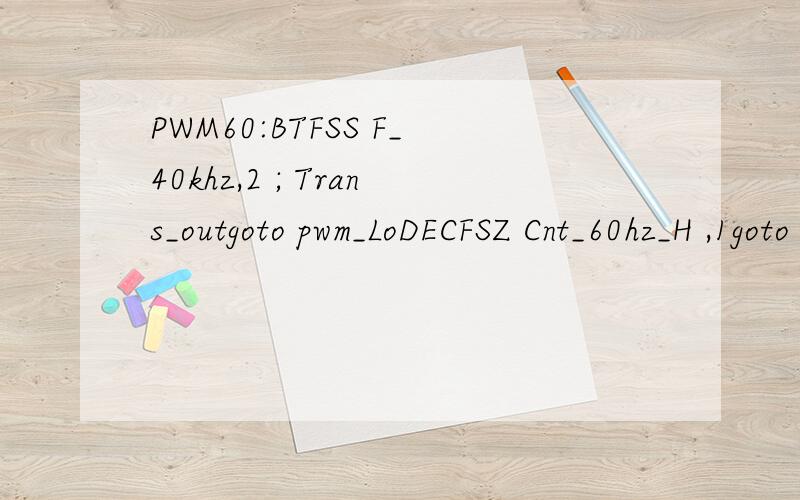 PWM60:BTFSS F_40khz,2 ; Trans_outgoto pwm_LoDECFSZ Cnt_60hz_H ,1goto LED_p;MOVLW 06h;MOVWF Cnt_60hz_H ;--BCF F_40khz,2BCF PORTC,5 ; RC[5]_out:TXD_IrdaBCF PORTC,3 ; RC[3]_out:TXD_IrdaMOVLW 0dch ;220MOVWF Cnt_60hz_1MOVLW 03hMOVWF Cnt_60hz_2goto LED_ppw