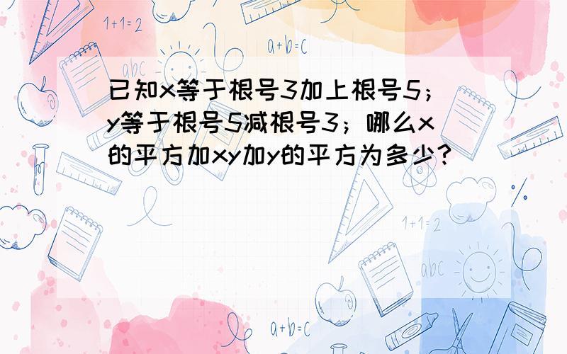 已知x等于根号3加上根号5；y等于根号5减根号3；哪么x的平方加xy加y的平方为多少?