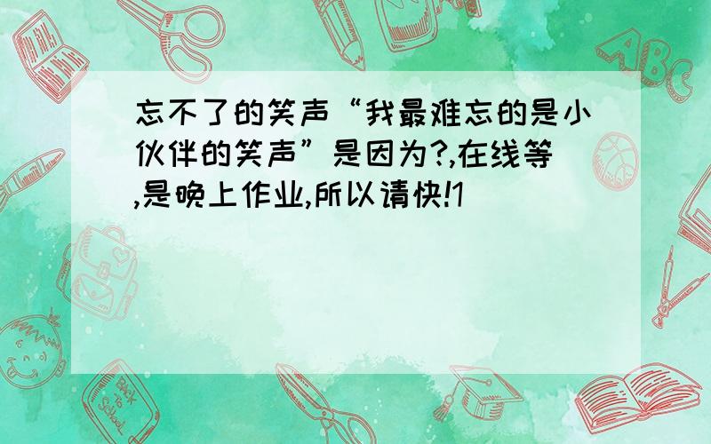 忘不了的笑声“我最难忘的是小伙伴的笑声”是因为?,在线等,是晚上作业,所以请快!1