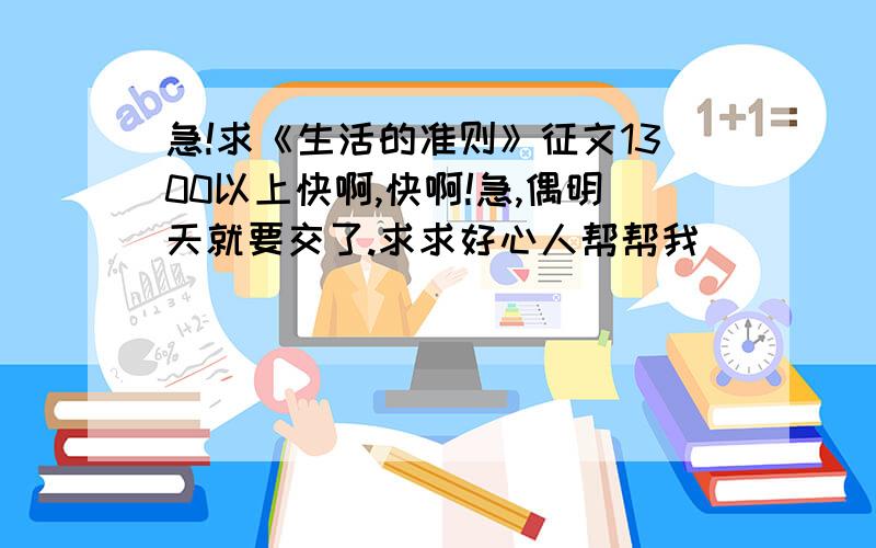 急!求《生活的准则》征文1300以上快啊,快啊!急,偶明天就要交了.求求好心人帮帮我