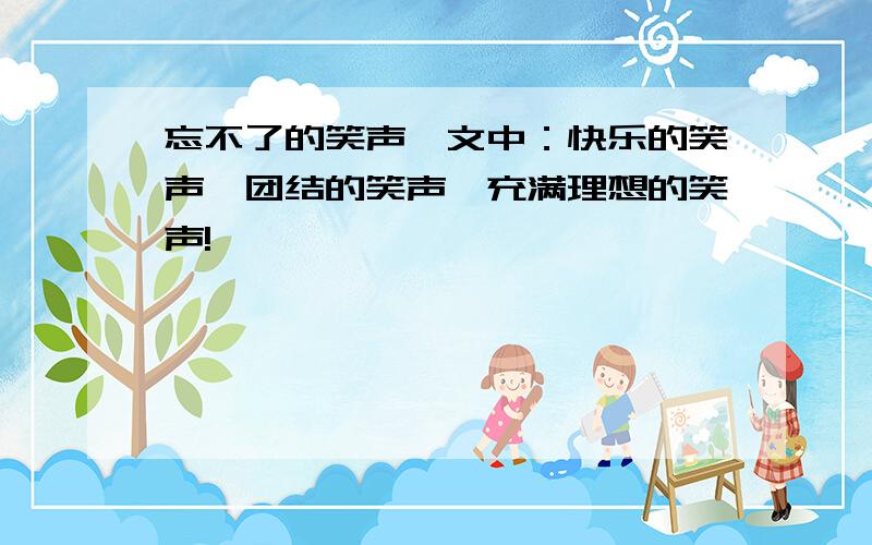 忘不了的笑声一文中：快乐的笑声,团结的笑声,充满理想的笑声!