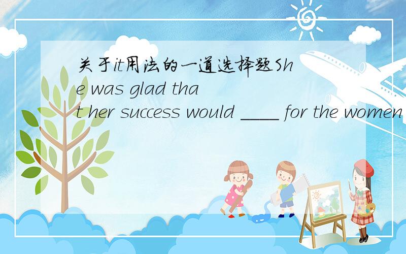 关于it用法的一道选择题She was glad that her success would ____ for the women who would follow.A.make it easier B.make things easier这个选什么?She was glad that her success would ____ for the women to follow.这个又和上面的一样