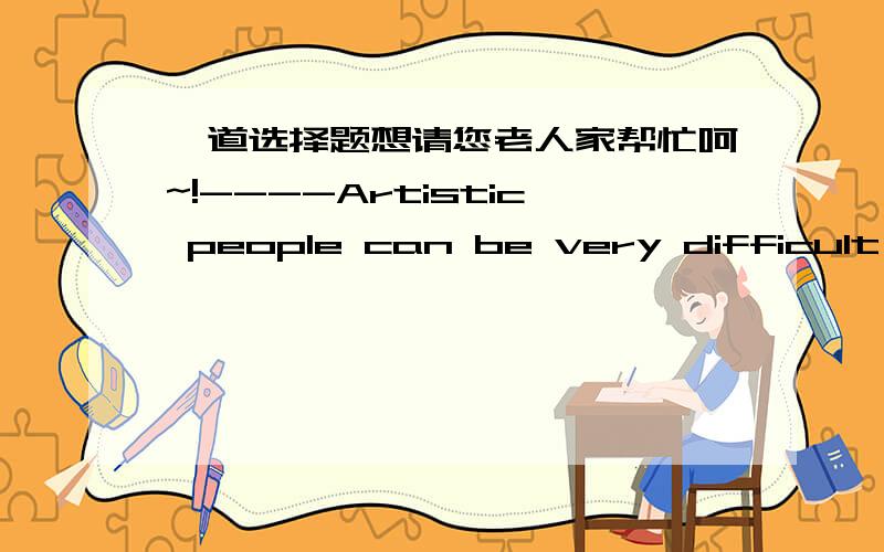 一道选择题想请您老人家帮忙呵~!----Artistic people can be very difficult sometimes.----Well,you married one._____.A you name it   B i've got it   C I can't agree more  D You should know