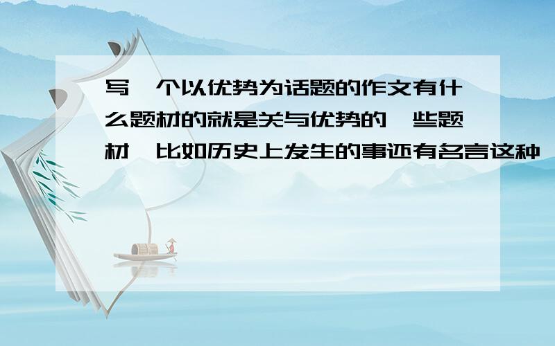 写一个以优势为话题的作文有什么题材的就是关与优势的一些题材,比如历史上发生的事还有名言这种