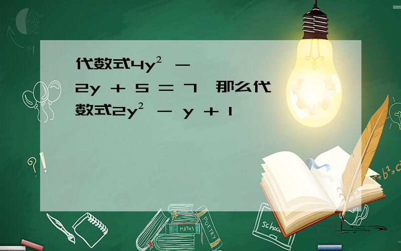 代数式4y² - 2y + 5 = 7,那么代数式2y² - y + 1