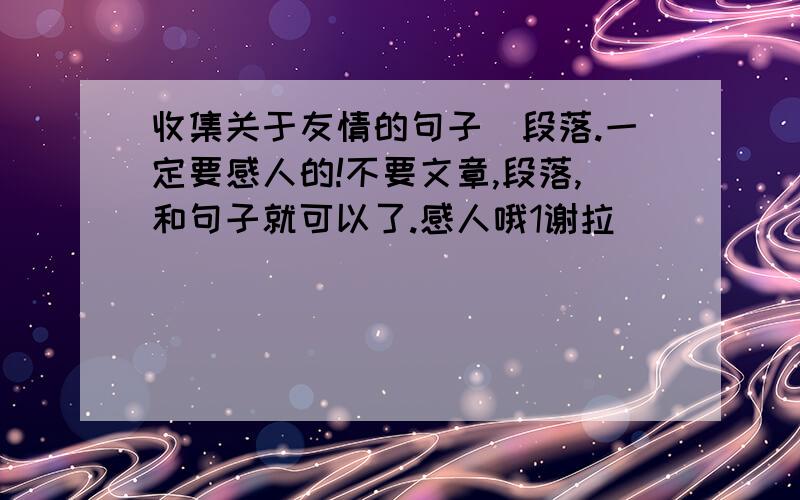 收集关于友情的句子\段落.一定要感人的!不要文章,段落,和句子就可以了.感人哦1谢拉``