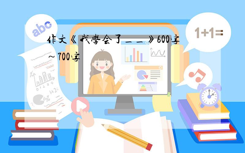 作文《我学会了__》600字～700字