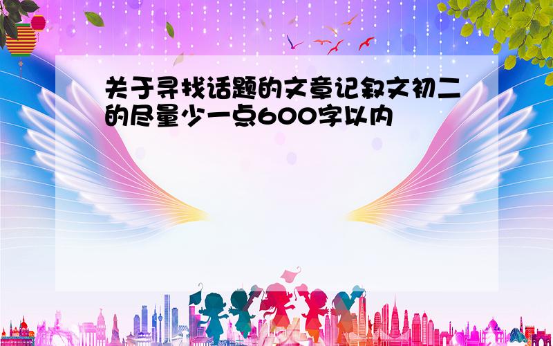 关于寻找话题的文章记叙文初二的尽量少一点600字以内