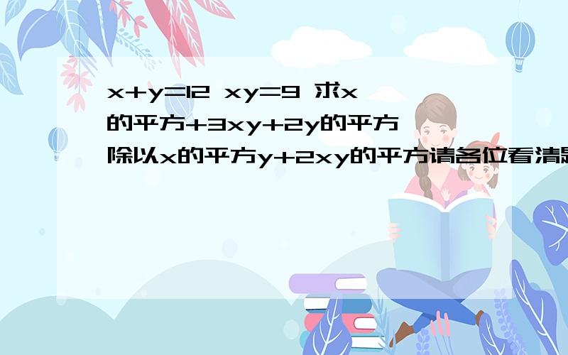 x+y=12 xy=9 求x的平方+3xy+2y的平方 除以x的平方y+2xy的平方请各位看清题 没有x小于y 或者x大于y 写清楚一点 最好文字+字母叙述