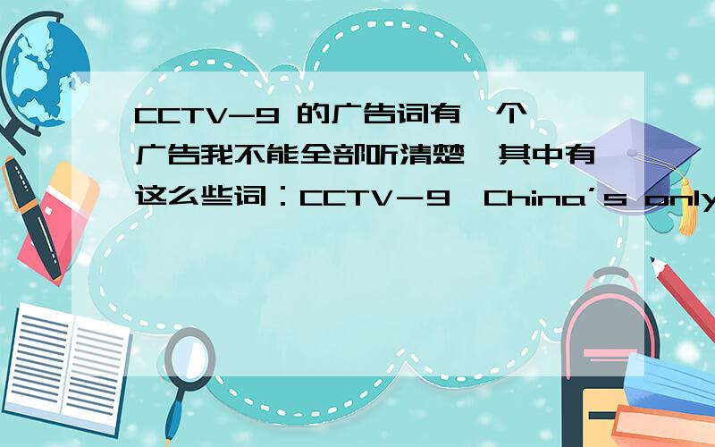 CCTV-9 的广告词有一个广告我不能全部听清楚,其中有这么些词：CCTV－9,China’s only English news channel,.will ...and cross the world ...CCTV golden bridge is CCTV...in touch with audience of millions.